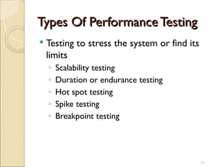 Types Of Performance Testing
Types Of Performance Testing
 Testing to stress the system or find its
limits
◦ Scalability testing
◦ Duration or endurance testing
◦ Hot spot testing
◦ Spike testing
◦ Breakpoint testing
21
 