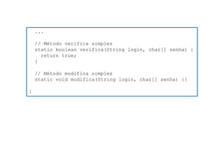 ... 
// Método verifica simples 
static boolean verifica(String login, char[] senha) { 
return true; 
} 
// Método modifica simples 
static void modifica(String login, char[] senha) {} 
}  