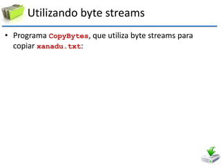 Utilizando byte streams 
•Programa CopyBytes, que utiliza byte streams para copiar xanadu.txt:  