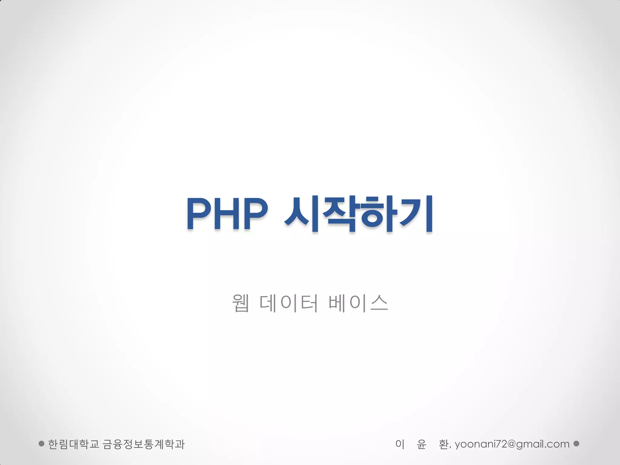 PHP 시작하기

                 웹 데이터 베이스




핚림대학교 금융정보통계학과               이   윤   환, yoonani72@gmail.com
 