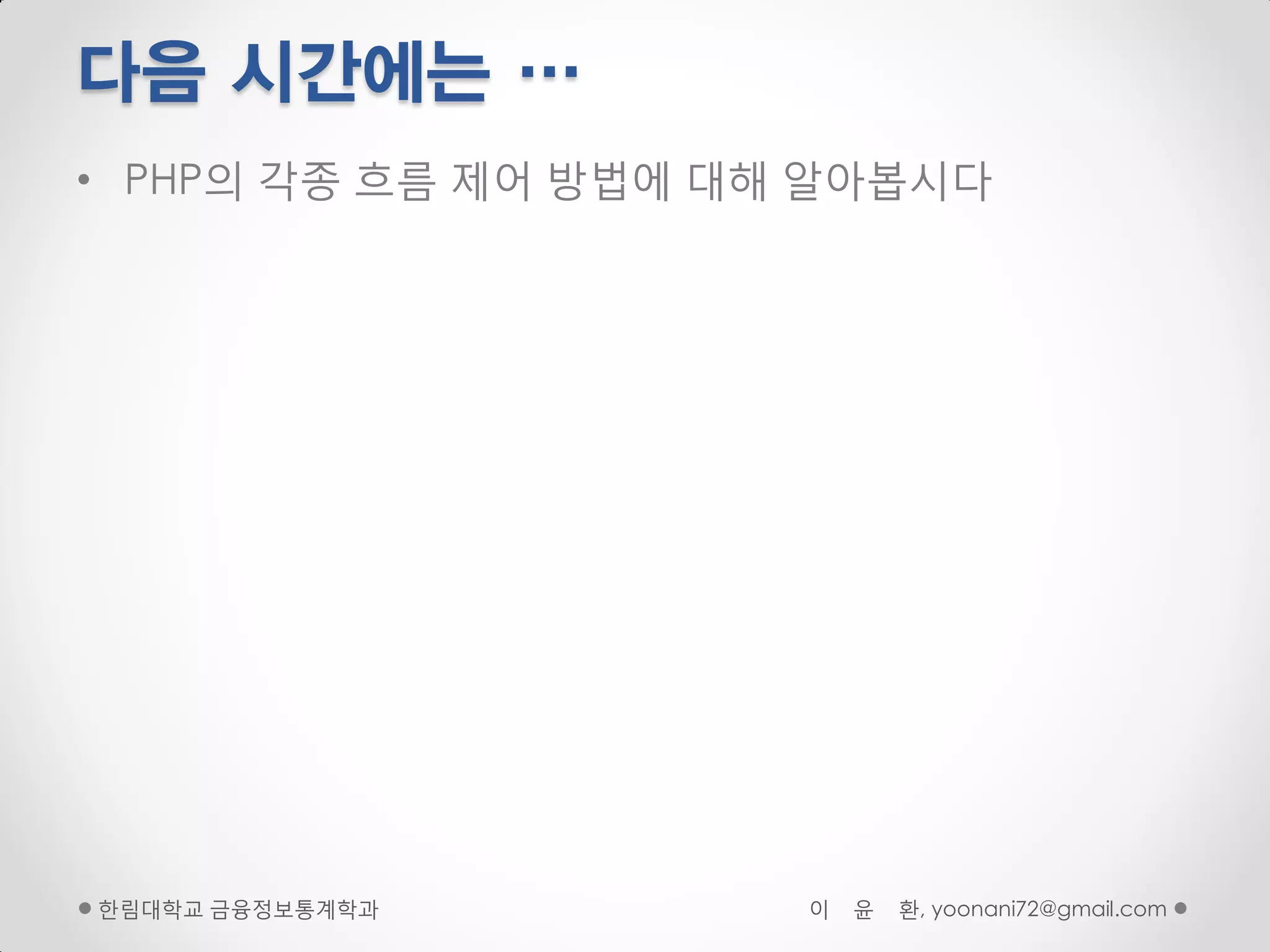다음 시간에는 …
• PHP의 각종 흐름 제어 방법에 대해 알아봅시다




핚림대학교 금융정보통계학과        이   윤   환, yoonani72@gmail.com
 
