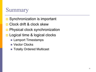Summary
 Synchronization is important
 Clock drift & clock skew
 Physical clock synchronization
 Logical time & logical clocks
 Lamport Timestamps
 Vector Clocks
 Totally Ordered Multicast
35
 
