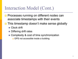 Interaction Model (Cont.)
 Processes running on different nodes can
associate timestamps with their events
 This timestamp doesn’t make sense globally
 Clock drift
 Differing drift rates
 Complexity & cost of time synchronization
 GPS not accessible inside a building
4
 