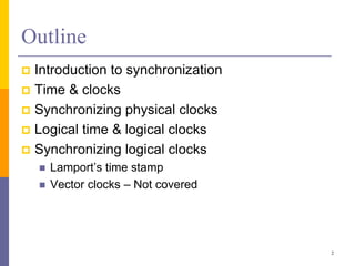 Outline
 Introduction to synchronization
 Time & clocks
 Synchronizing physical clocks
 Logical time & logical clocks
 Synchronizing logical clocks
 Lamport’s time stamp
 Vector clocks – Not covered
2
 