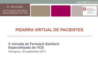 PIZARRA VIRTUAL DE PACIENTES V Jornada de Formació Sanitària Especialitzada de l’ICS Tarragona. 30 septiembre 2011 [email_address] 