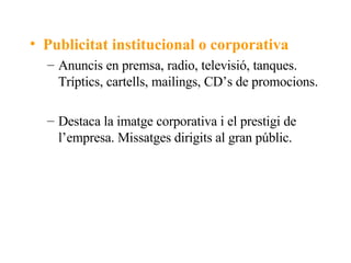 Publicitat institucional o corporativa Anuncis en premsa, radio, televisió, tanques. Tríptics, cartells, mailings, CD’s  de  promocions. Destaca la imatge corporativa i el prestigi de l’empresa. Missatges dirigits al gran públic. 