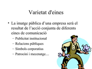 Varietat d'eines La imatge pública d’una empresa serà el resultat de l’acció conjunta de diferents eines de comunicació Publicitat institucional Relacions públiques Símbols corporatius Patrocini i mecenatge.... 