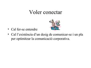 Voler conectar Cal fer-se entendre Cal l’existència d’un desig de comunicar-se i un pla per optimitzar la comunicació corporativa. 