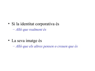 Si la identitat corporativa és Allò que realment és La seva imatge és Allò que els altres pensen o creuen que és 
