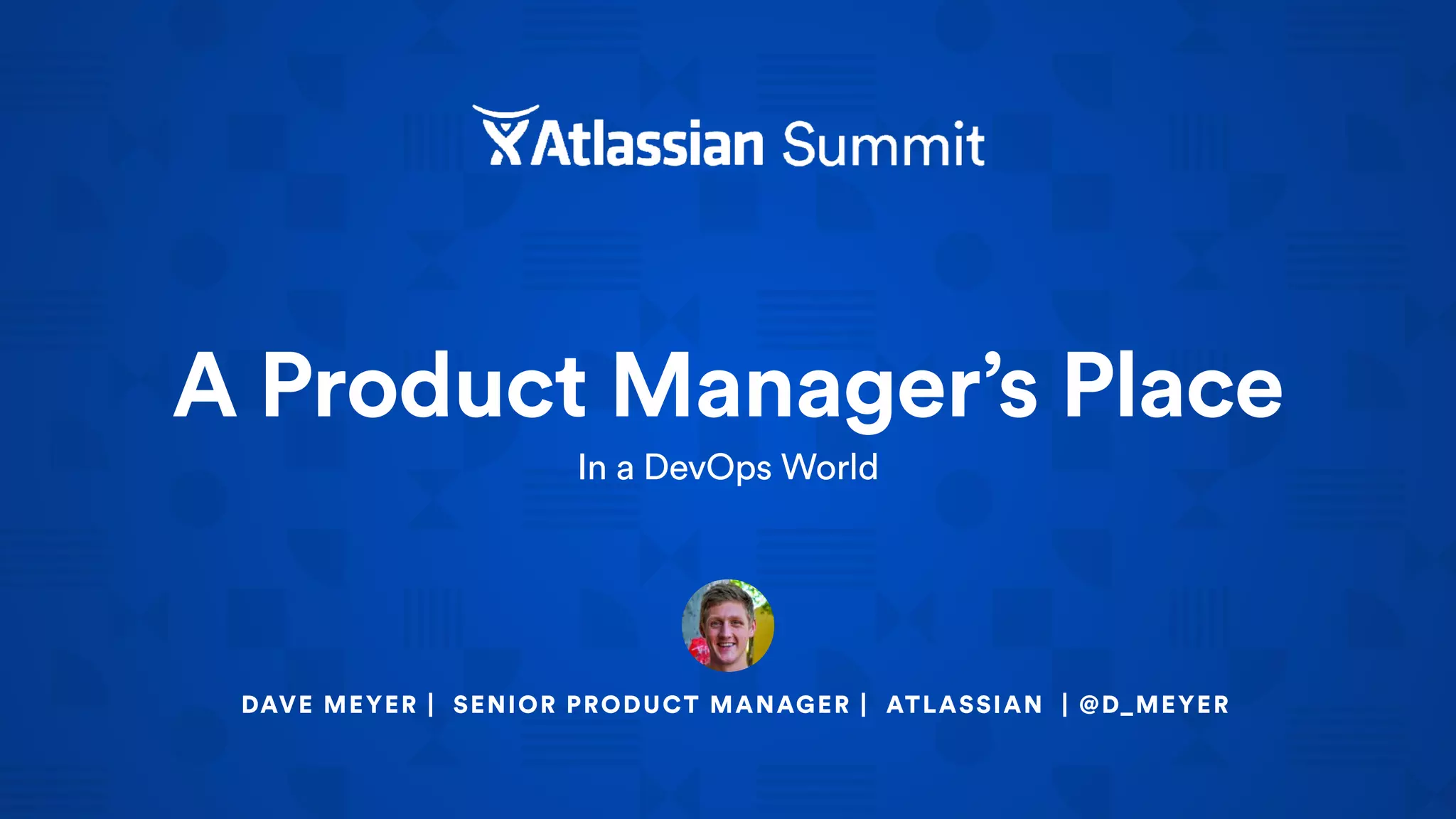A Product Manager’s Place
In a DevOps World
DAVE MEYER | SENIOR PRODUCT MANAGER | ATLASSIAN | @D_MEYER
 
