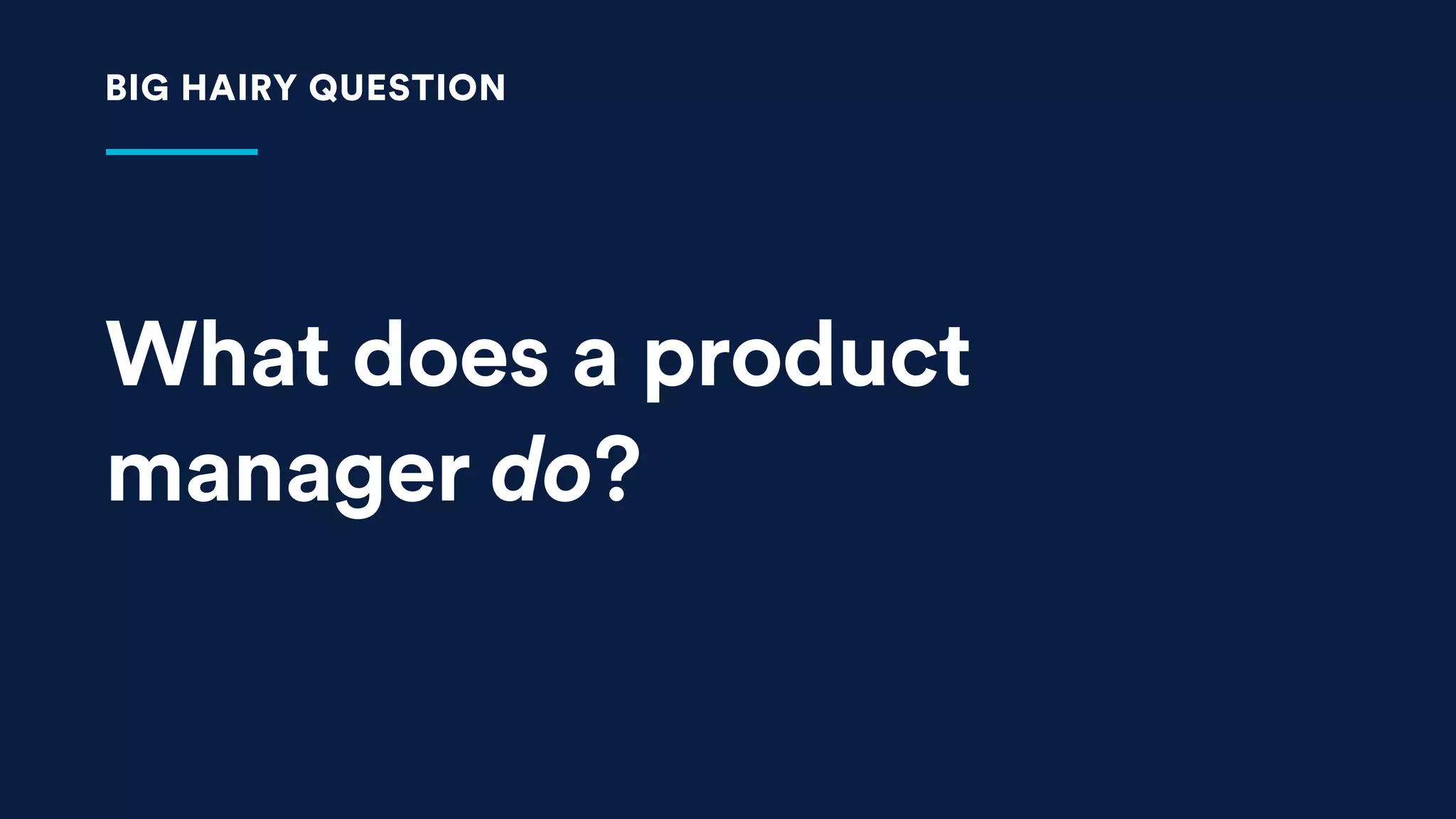 What does a product
manager do?
BIG HAIRY QUESTION
 