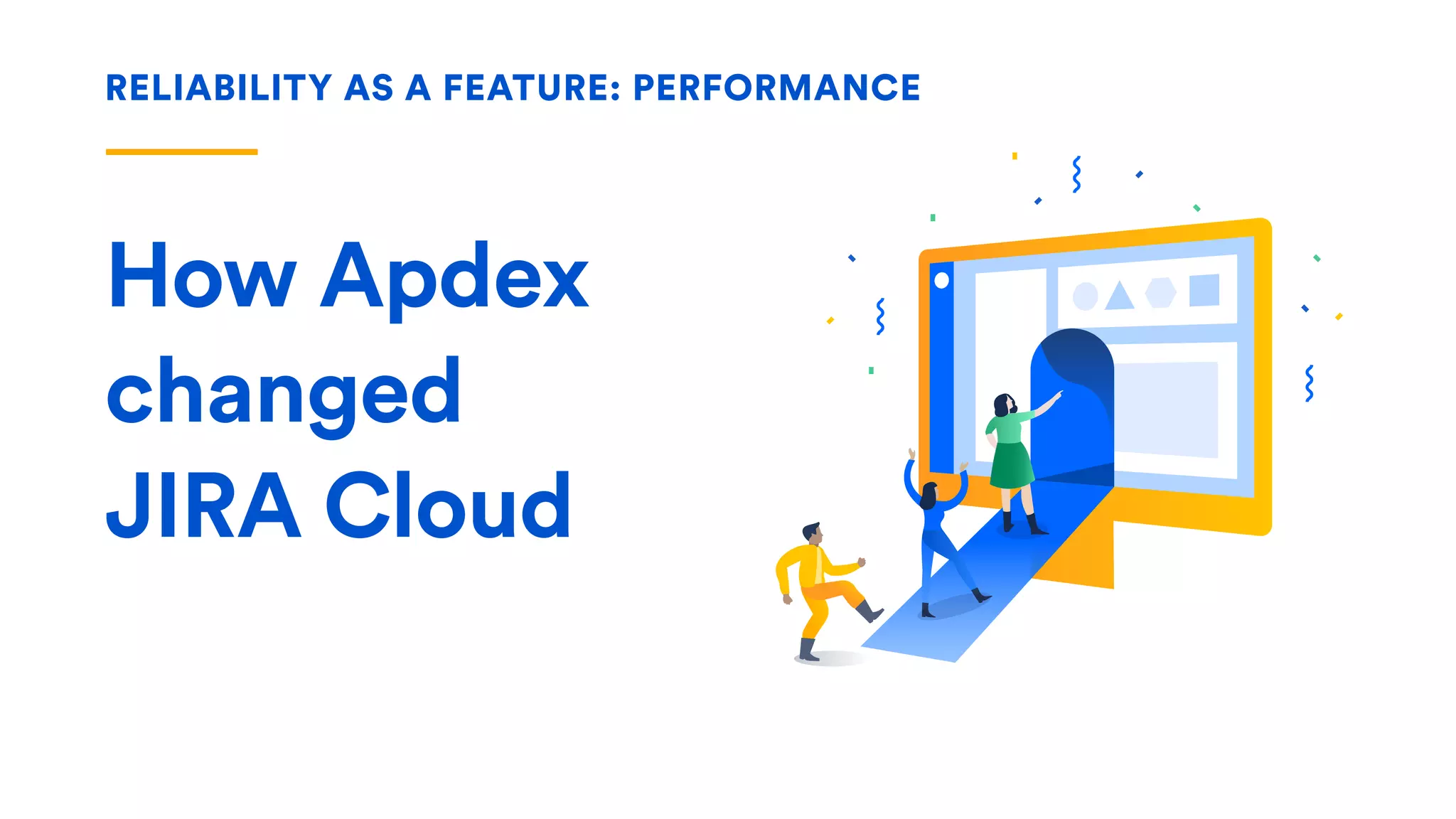 RELIABILITY AS A FEATURE: PERFORMANCE
How Apdex
changed
JIRA Cloud
 