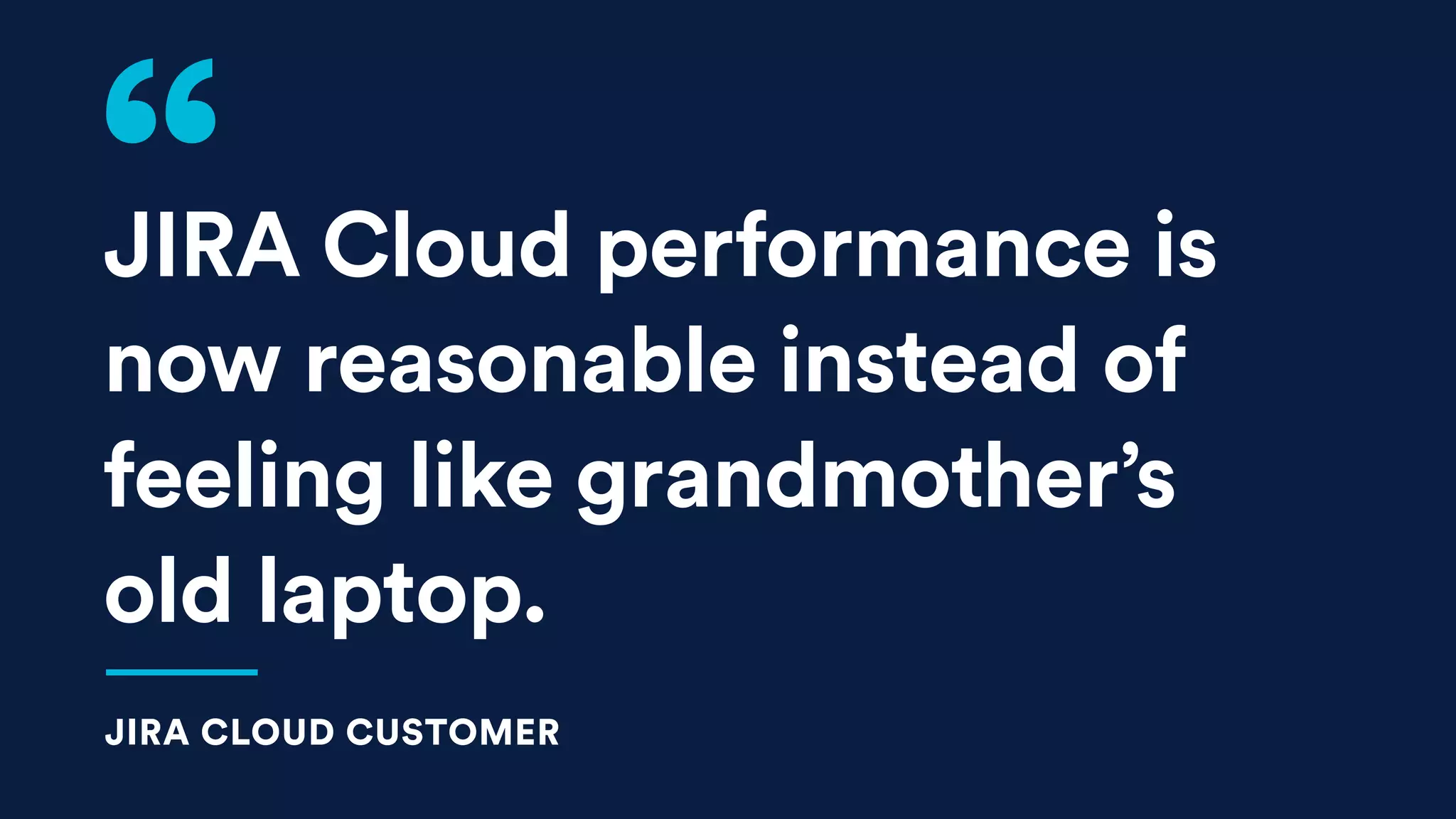 JIRA Cloud performance is
now reasonable instead of
feeling like grandmother’s
old laptop.
JIRA CLOUD CUSTOMER
 