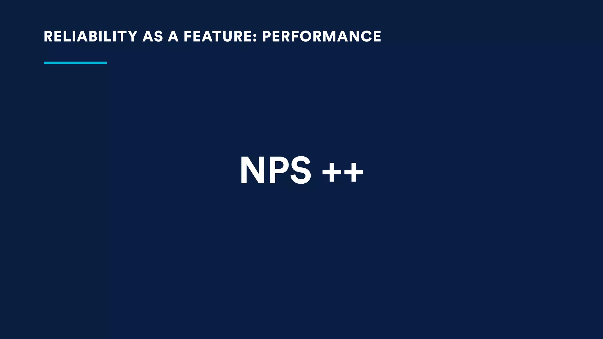 NPS ++
RELIABILITY AS A FEATURE: PERFORMANCE
 