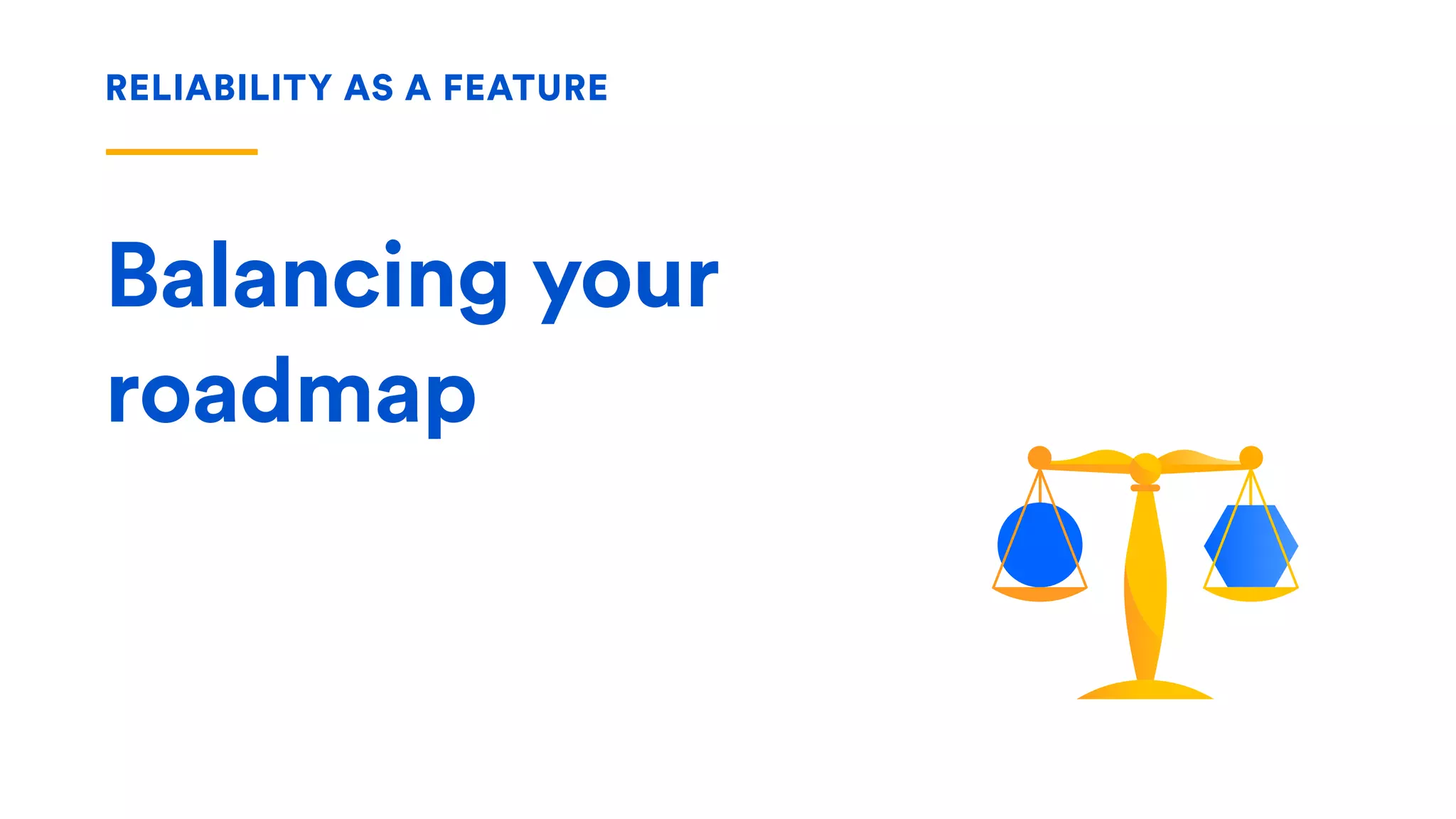 RELIABILITY AS A FEATURE
Balancing your
roadmap
 