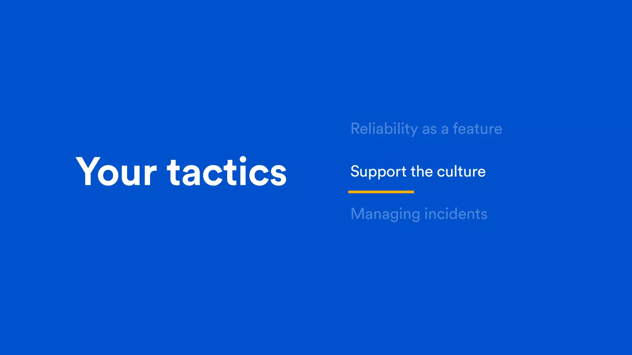 Your tactics
Reliability as a feature
Support the culture
Managing incidents
 