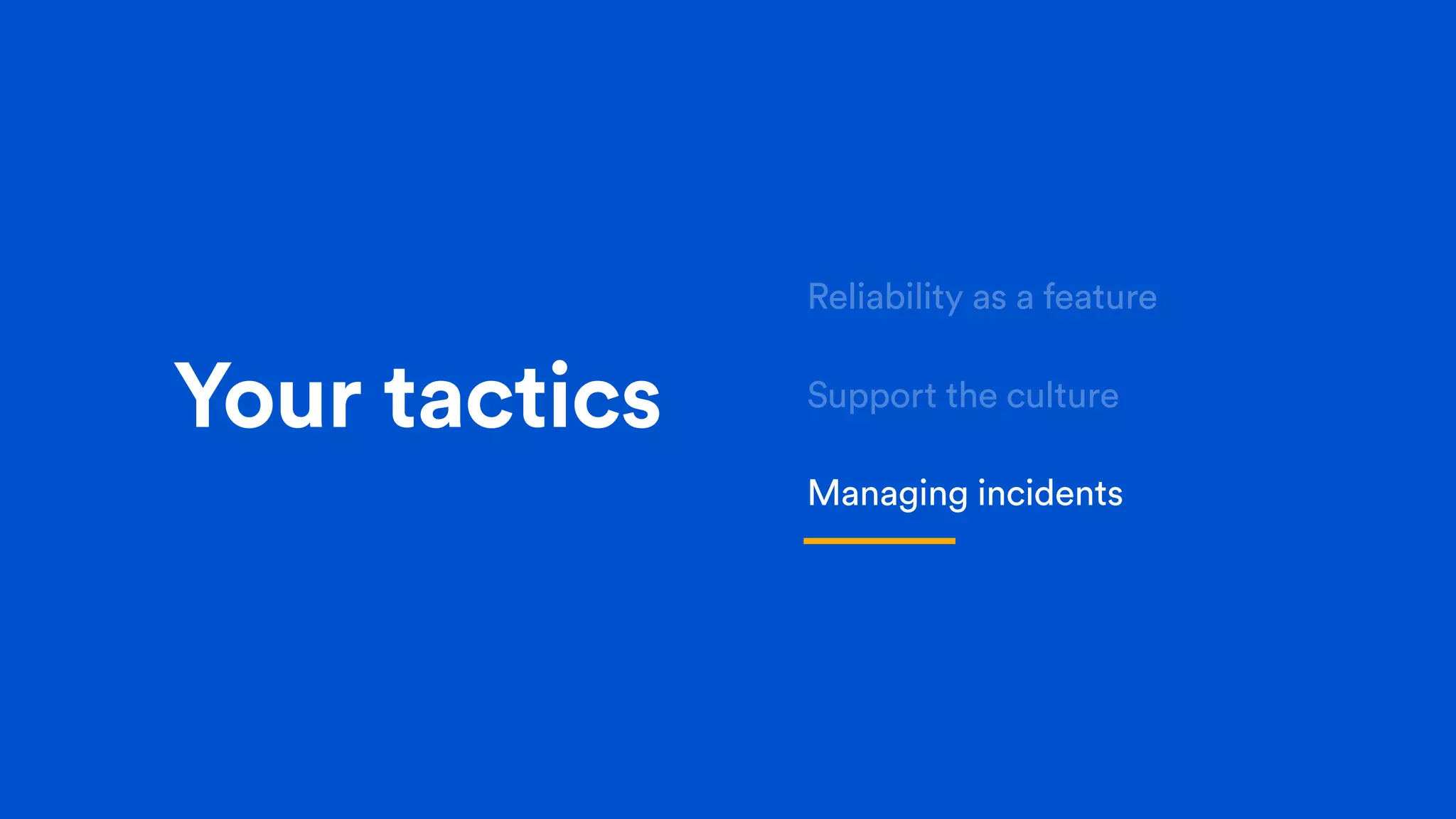 Your tactics
Reliability as a feature
Support the culture
Managing incidents
 