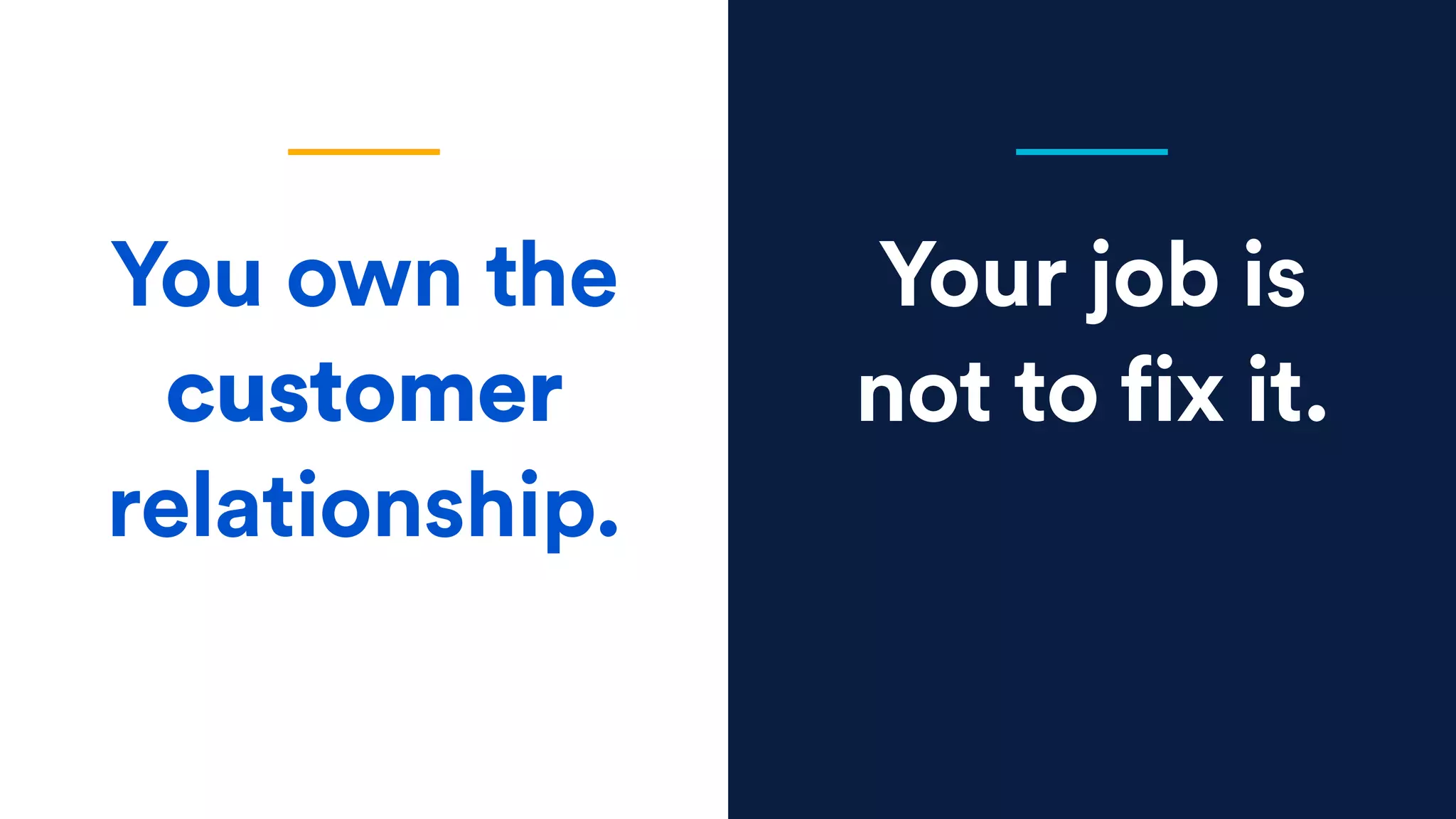 Your job is
not to fix it.
You own the
customer
relationship.
 