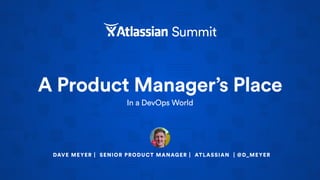 A Product Manager’s Place
In a DevOps World
DAVE MEYER | SENIOR PRODUCT MANAGER | ATLASSIAN | @D_MEYER
 