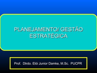 Prof.  Dtrdo. Elói Junior Damke, M.Sc.  PUCPR  PLANEJAMENTO/ GESTÃO ESTRATÉGICA 
