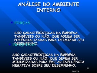 ANÁLISE DO AMBIENTE INTERNO FORÇAS SÃO CARACTERÍSTICAS DA EMPRESA, TANGÍVEIS OU NÃO, QUE PODEM SER POTENCIALIZADAS PARA OTIMIZAR SEU DESEMPENHO. FRAQUEZAS SÃO CARACTERÍSTICAS DA EMPRESA TANGÍVEIS OU NÃO, QUE DEVEM SER MINIMIZADAS PARA EVITAR INFLUÊNCIA NEGATIVA SOBRE SEU DESEMPENHO. 