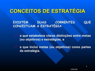 CONCEITOS DE ESTRATÉGIA EXISTEM DUAS CORRENTES QUE CONCEITUAM A ESTRATÉGIA a que estabelece claras distinções entre metas (ou objetivos) e estratégias, e a que inclui metas (ou objetivos) como partes da estratégia. 