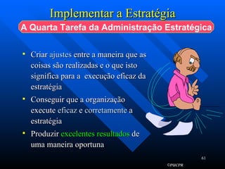 Implementar a Estratégia Criar  ajustes  entre a maneira que as coisas são realizadas e o que isto significa para a  execução eficaz da estratégia Conseguir que a organização execute  eficaz  e  corretamente  a estratégia Produzir  excelentes   resultados   de uma maneira oportuna A Quarta Tarefa da Administração Estratégica 