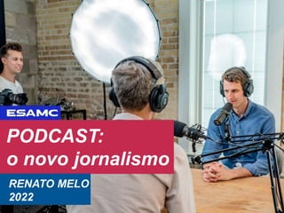 PODCAST:
o novo jornalismo
RENATO MELO
2022
 