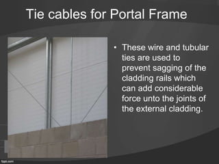 Tie cables for Portal Frame
• These wire and tubular
ties are used to
prevent sagging of the
cladding rails which
can add considerable
force unto the joints of
the external cladding.
 