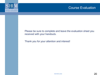 Course Evaluation




Please be sure to complete and leave the evaluation sheet you
received with your handouts.

Thank you for your attention and interest!




                           ©SHRM 2008                           20
 