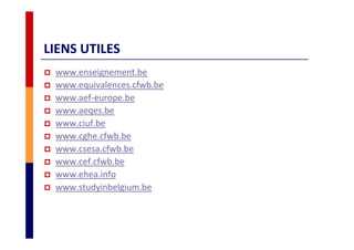 LIENS UTILES
www.enseignement.be
www.equivalences.cfwb.be
www.aef-europe.be
www.aeqes.be
www.ciuf.be
www.cghe.cfwb.be
www.csesa.cfwb.be
www.cef.cfwb.be
www.ehea.info
www.studyinbelgium.be
 
