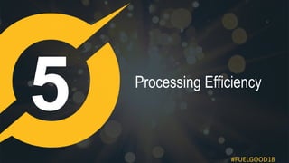 #FUELGOOD18
Processing Efficiency
 
