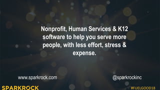 #FUELGOOD18
www.sparkrock.com @sparkrockinc
Nonprofit, Human Services & K12
software to help you serve more
people, with less effort, stress &
expense.
 