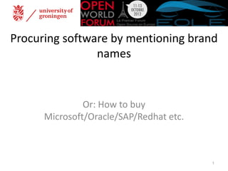 Procuring software by mentioning brand
                names


               Or: How to buy
      Microsoft/Oracle/SAP/Redhat etc.



                                         1
 