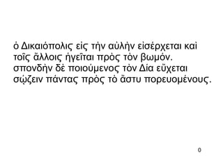 Δικαι πολι ε τ ν α λ ν ε σ ρχεται καὁ ό ἰ ὴ ὐ ὴ ἰ έ ὶϛ ϛ
το λλοι γε ται πρ τ ν βωμ ν.ῖ ἄ ἡ ῖ ὸ ὸ όϛ ϛ ϛ
σπονδ ν δ ποιο μενο τ ν Δ α ε χεταιὴ ὲ ύ ὸ ί ὔϛ
σ ζειν π ντα πρ τ στυ πορευομ νου .ῴ ά ὸ ὸ ἄ έϛ ϛ ϛ
0
 