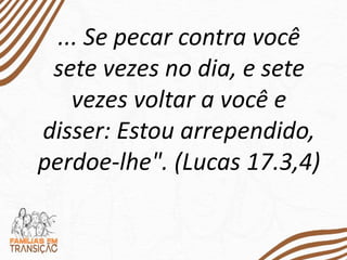 ... Se pecar contra você
sete vezes no dia, e sete
vezes voltar a você e
disser: Estou arrependido,
perdoe-lhe". (Lucas 17.3,4)
 