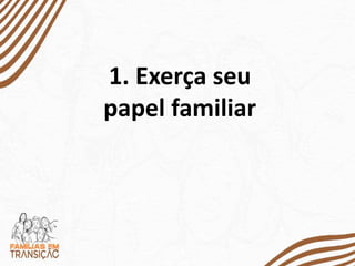 1. Exerça seu
papel familiar
 