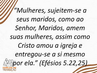 “Mulheres, sujeitem-se a
seus maridos, como ao
Senhor, Maridos, amem
suas mulheres, assim como
Cristo amou a igreja e
entregou-se a si mesmo
por ela.” (Efésios 5.22,25)
 