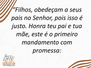 “Filhos, obedeçam a seus
pais no Senhor, pois isso é
justo. Honra teu pai e tua
mãe, este é o primeiro
mandamento com
promessa:
 