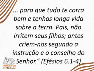 ... para que tudo te corra
bem e tenhas longa vida
sobre a terra. Pais, não
irritem seus filhos; antes
criem-nos segundo a
instrução e o conselho do
Senhor.” (Efésios 6.1-4)
 