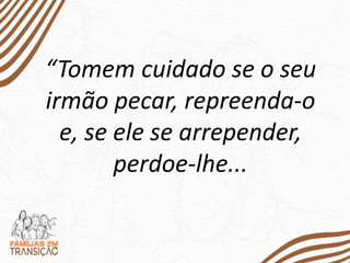 “Tomem cuidado se o seu
irmão pecar, repreenda-o
e, se ele se arrepender,
perdoe-lhe...
 
