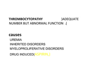 THROMBOCYTOPATHY )ADEQUATE
NUMBER BUT ABNORMAL FUNCTION .(
causes
UREMIA
INHERITED DISORDERS
MYELOPROLIFERATIVE DISORDERS
DRUG INDUCED(ASPIRIN,)
 