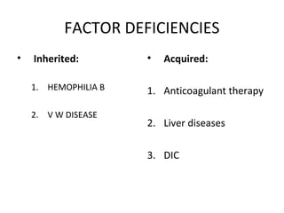 FACTOR DEFICIENCIES
• Inherited:MOPHILIA A
1. HEMOPHILIA B
2. V W DISEASE
• Acquired:
1. Anticoagulant therapy
2. Liver diseases
3. DIC
 