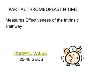 PARTIAL THROMBOPLASTIN TIME
Measures Effectiveness of the Intrinsic
Pathway
NORMAL VALUENORMAL VALUE
25-40 SECS25-40 SECS
 