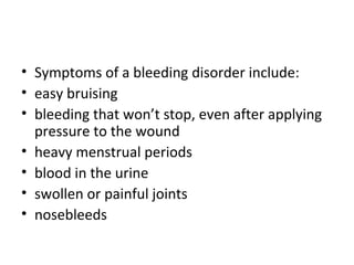 • Symptoms of a bleeding disorder include:
• easy bruising
• bleeding that won’t stop, even after applying
pressure to the wound
• heavy menstrual periods
• blood in the urine
• swollen or painful joints
• nosebleeds
 