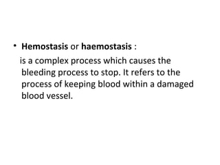• Hemostasis or haemostasis :
is a complex process which causes the
bleeding process to stop. It refers to the
process of keeping blood within a damaged
blood vessel.
 