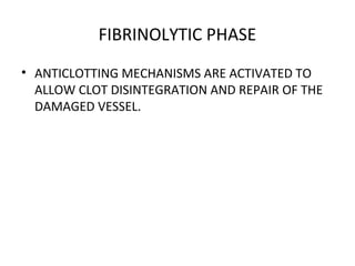 FIBRINOLYTIC PHASE
• ANTICLOTTING MECHANISMS ARE ACTIVATED TO
ALLOW CLOT DISINTEGRATION AND REPAIR OF THE
DAMAGED VESSEL.
 