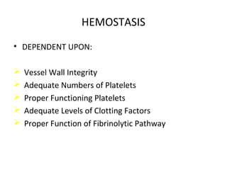 HEMOSTASIS
• DEPENDENT UPON:
 Vessel Wall Integrity
 Adequate Numbers of Platelets
 Proper Functioning Platelets
 Adequate Levels of Clotting Factors
 Proper Function of Fibrinolytic Pathway
 