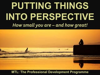 1
|
MTL: The Professional Development Programme
Putting Things Into Perspective
PUTTING THINGS
INTO PERSPECTIVE
How small you are – and how great!
MTL: The Professional Development Programme
 