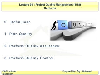 Lecture 08 : Project Quality Management (1/18)
Contents
PMP Lectures Prepared By: Eng. Mohamed
ElSaadany
0. Definitions
1. Plan Quality
2. Perform Quality Assurance
3. Perform Quality Control
 